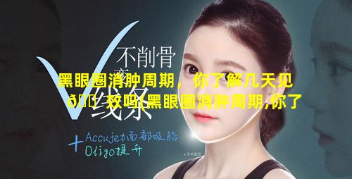 黑眼圈消肿周期，你了解几天见 🐠 效吗(黑眼圈消肿周期,你了解几天见效吗)